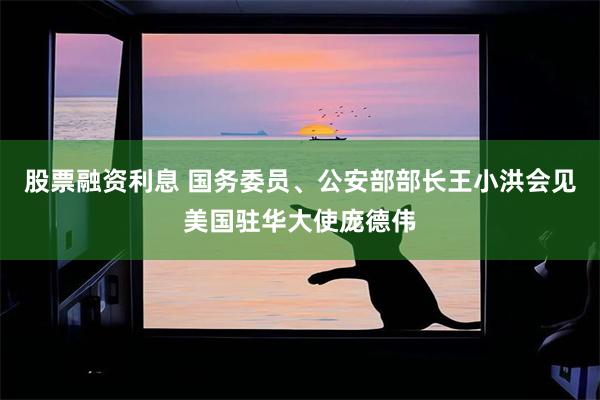 股票融资利息 国务委员、公安部部长王小洪会见美国驻华大使庞德伟