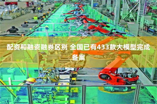 配资和融资融券区别 全国已有433款大模型完成备案