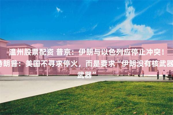 温州股票配资 普京：伊朗与以色列应停止冲突！特朗普：美国不寻求停火，而是要求“伊朗没有核武器”