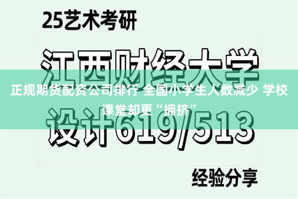 正规期货配资公司排行 全国小学生人数减少 学校课堂却更“拥挤”