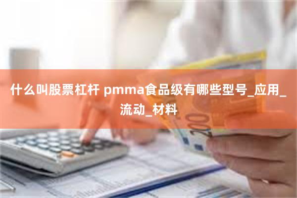 什么叫股票杠杆 pmma食品级有哪些型号_应用_流动_材料