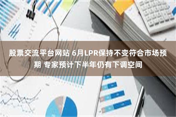 股票交流平台网站 6月LPR保持不变符合市场预期 专家预计下半年仍有下调空间