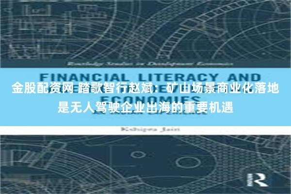 金股配资网 踏歌智行赵斌：矿山场景商业化落地是无人驾驶企业出海的重要机遇