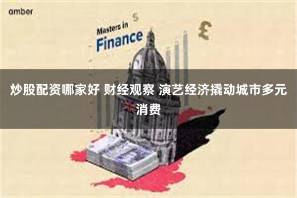 炒股配资哪家好 财经观察 演艺经济撬动城市多元消费
