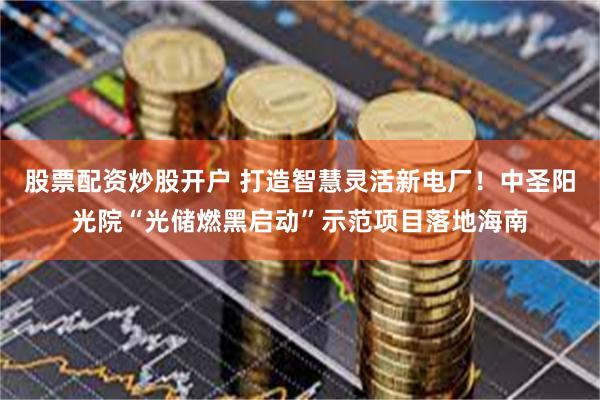 股票配资炒股开户 打造智慧灵活新电厂！中圣阳光院“光储燃黑启动”示范项目落地海南