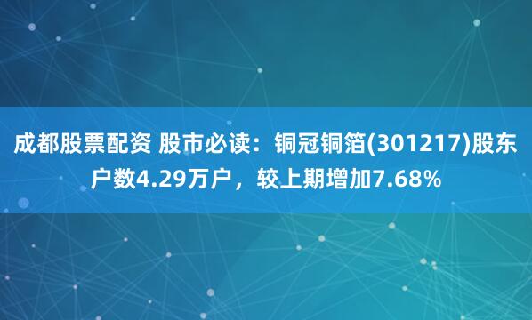 成都股票配资 股市必读：铜冠铜箔(301217)股东户数4.29万户，较上期增加7.68%
