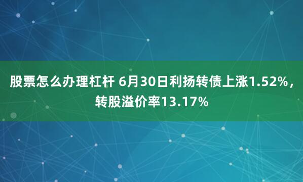 股票怎么办理杠杆 6月30日利扬转债上涨1.52%，转股溢价率13.17%