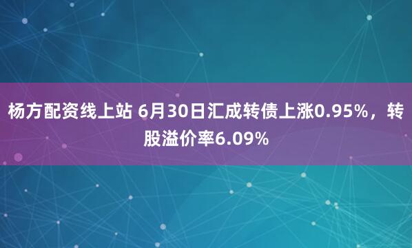 杨方配资线上站 6月30日汇成转债上涨0.95%，转股溢价率6.09%