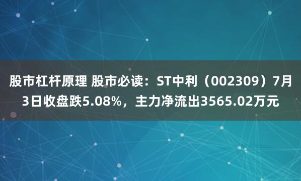 股市杠杆原理 股市必读：ST中利（002309）7月3日收盘跌5.08%，主力净流出3565.02万元