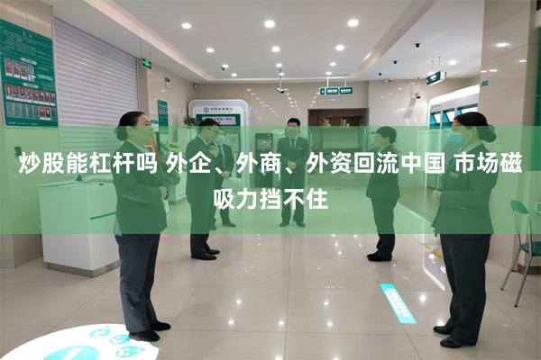 炒股能杠杆吗 外企、外商、外资回流中国 市场磁吸力挡不住