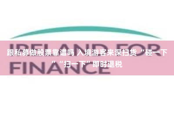跟私募做股票靠谱吗 入境游客来深扫货 “碰一下”“扫一下”即时退税